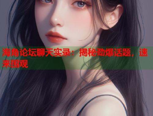 海角论坛聊天实录：揭秘劲爆话题，速来围观  第1张