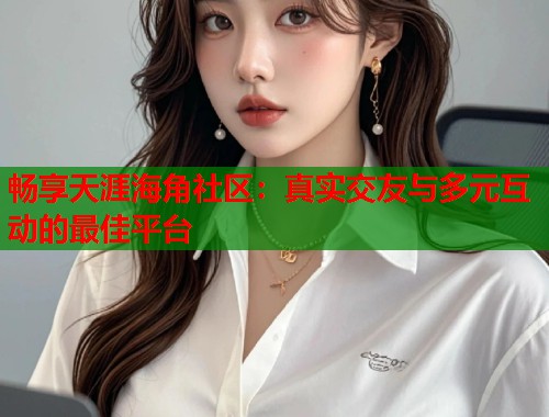 畅享天涯海角社区:真实交友与多元互动的最佳平台 第1张 畅享天涯海角社区:真实交友与多元互动的最佳平台 第1张