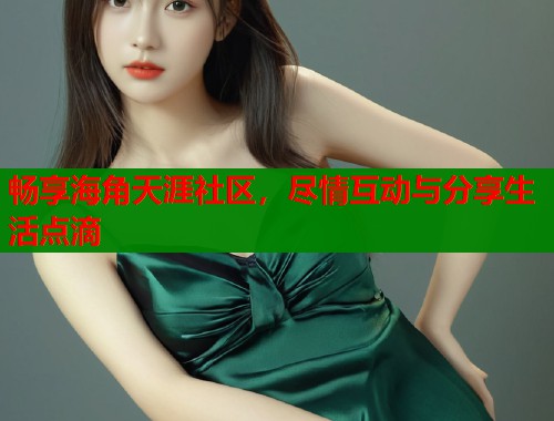 畅享海角天涯社区,尽情互动与分享生活点滴 第2张 畅享海角天涯社区,尽情互动与分享生活点滴 第2张