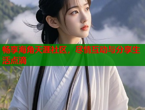 畅享海角天涯社区,尽情互动与分享生活点滴 第1张 畅享海角天涯社区,尽情互动与分享生活点滴 第1张