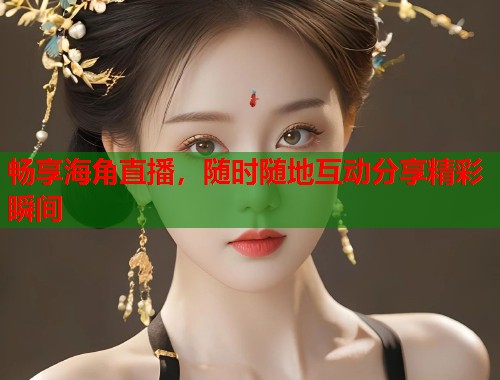 畅享海角直播，随时随地互动分享精彩瞬间  第1张