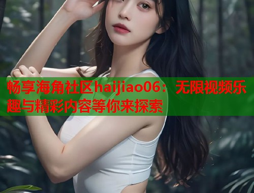 畅享海角社区haijiao06：无限视频乐趣与精彩内容等你来探索  第1张