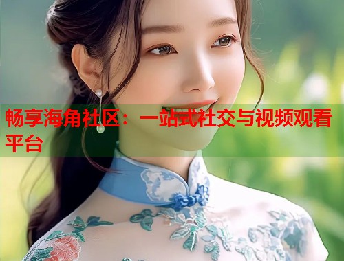 畅享海角社区:一站式社交与视频观看平台 第2张 畅享海角社区:一站式社交与视频观看平台 第2张