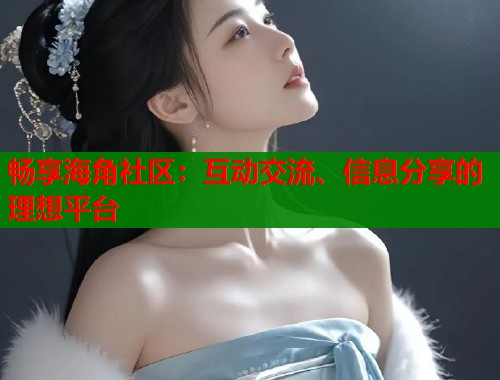 畅享海角社区：互动交流、信息分享的理想平台  第1张