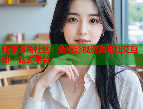 畅享海角社区：免费影视资源与社交互动一站式平台  第1张