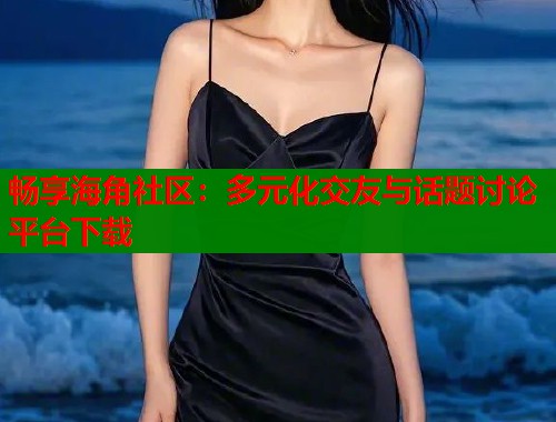 畅享海角社区：多元化交友与话题讨论平台下载  第1张