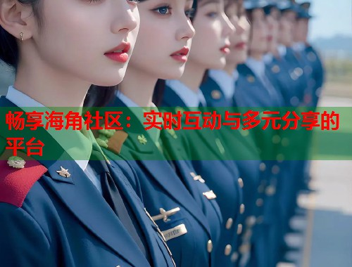 畅享海角社区：实时互动与多元分享的平台  第1张