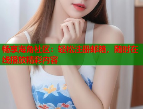 畅享海角社区：轻松注册邮箱，随时在线播放精彩内容  第2张