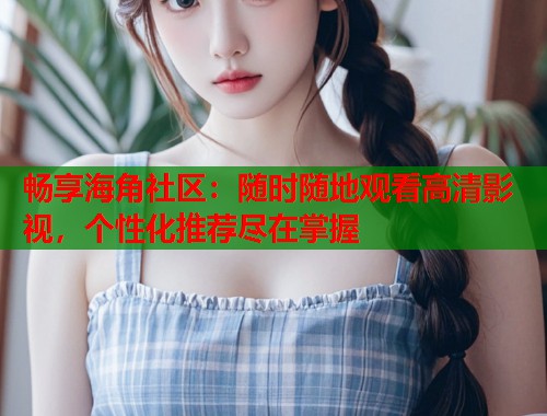 畅享海角社区：随时随地观看高清影视，个性化推荐尽在掌握  第1张