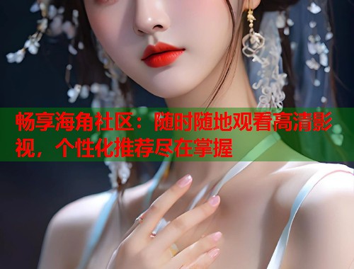 畅享海角社区：随时随地观看高清影视，个性化推荐尽在掌握  第2张