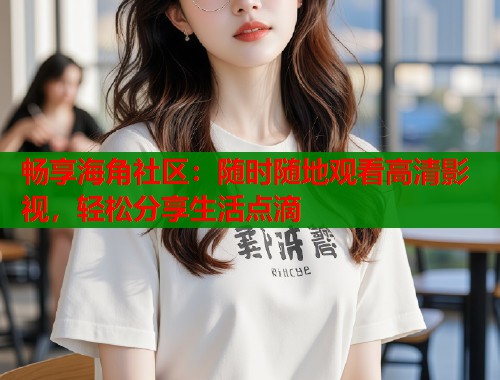 畅享海角社区：随时随地观看高清影视，轻松分享生活点滴  第1张