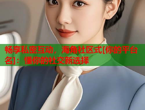 畅享私密互动，海角社区式[你的平台名]：懂你的社交新选择  第1张