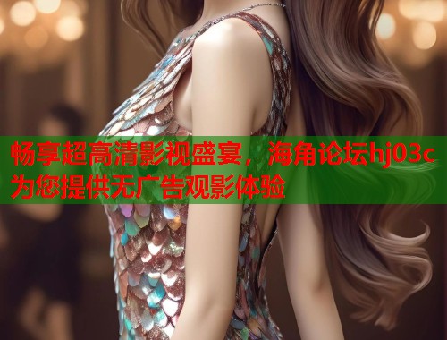 畅享超高清影视盛宴，海角论坛hj03c为您提供无广告观影体验  第1张