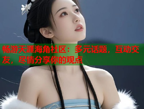 畅游天涯海角社区：多元话题，互动交友，尽情分享你的观点  第1张
