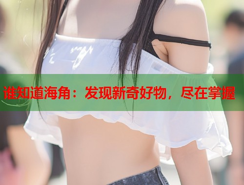 谁知道海角：发现新奇好物，尽在掌握  第1张
