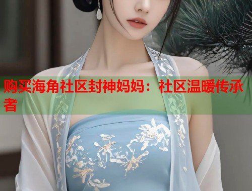 购买海角社区封神妈妈：社区温暖传承者  第1张