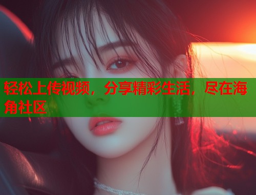 轻松上传视频，分享精彩生活，尽在海角社区  第1张