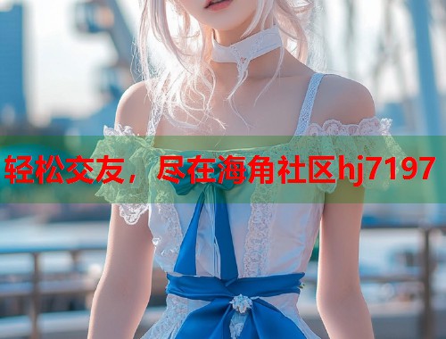 轻松交友，尽在海角社区hj7197  第1张