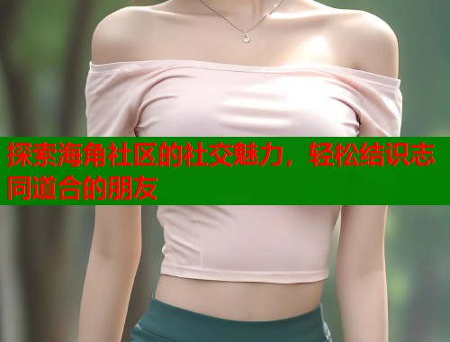 探索海角社区的社交魅力，轻松结识志同道合的朋友  第1张