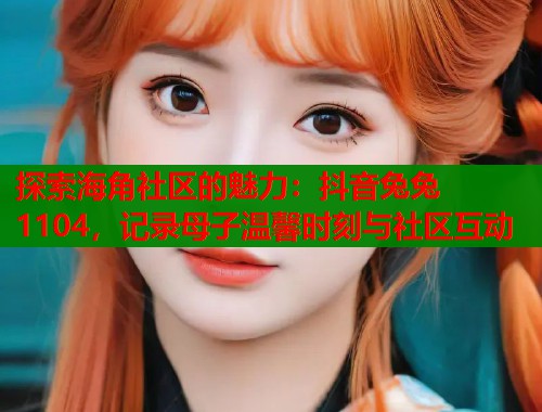 探索海角社区的魅力：抖音兔兔1104，记录母子温馨时刻与社区互动  第1张