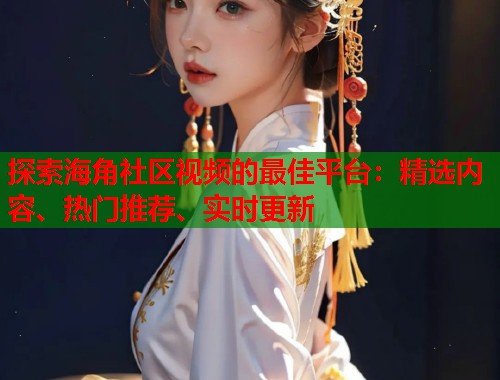 探索海角社区视频的最佳平台：精选内容、热门推荐、实时更新  第1张