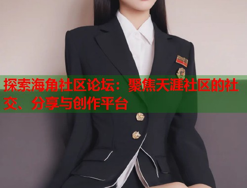 探索海角社区论坛：聚焦天涯社区的社交、分享与创作平台  第1张