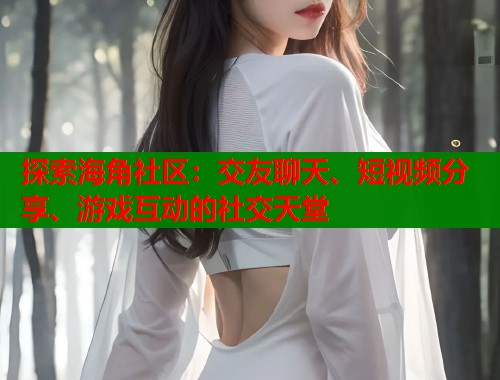 探索海角社区：交友聊天、短视频分享、游戏互动的社交天堂  第1张