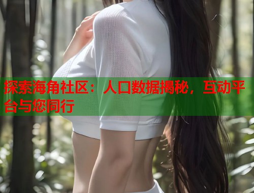 探索海角社区：人口数据揭秘，互动平台与您同行  第1张