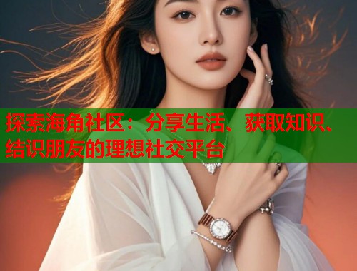 探索海角社区：分享生活、获取知识、结识朋友的理想社交平台  第1张
