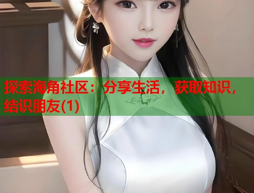探索海角社区：分享生活，获取知识，结识朋友(1)  第1张