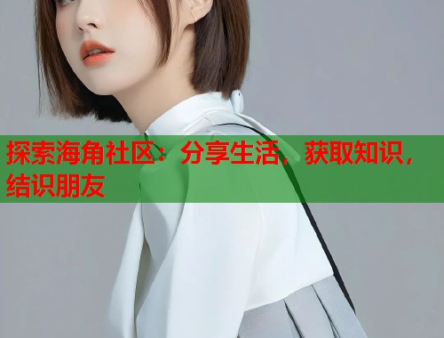 探索海角社区：分享生活，获取知识，结识朋友  第1张