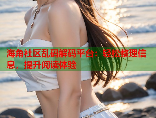 海角社区乱码解码平台：轻松整理信息，提升阅读体验  第1张