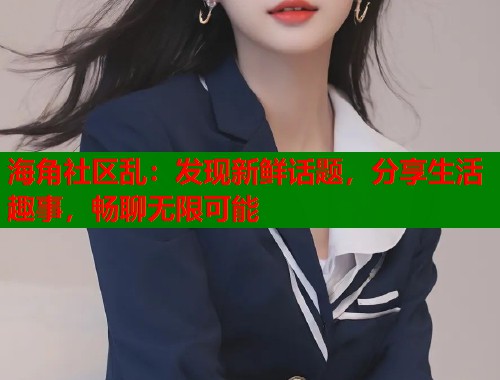 海角社区乱：发现新鲜话题，分享生活趣事，畅聊无限可能  第1张