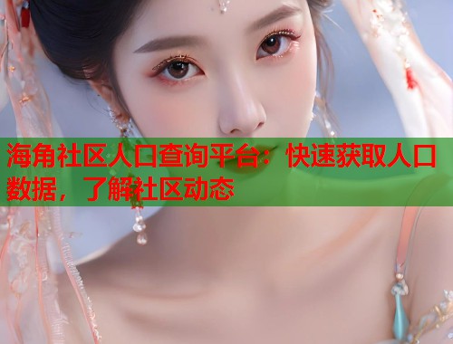 海角社区人口查询平台：快速获取人口数据，了解社区动态  第1张