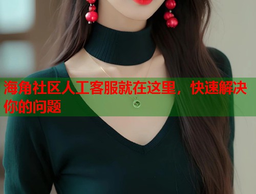 海角社区人工客服就在这里，快速解决你的问题  第1张