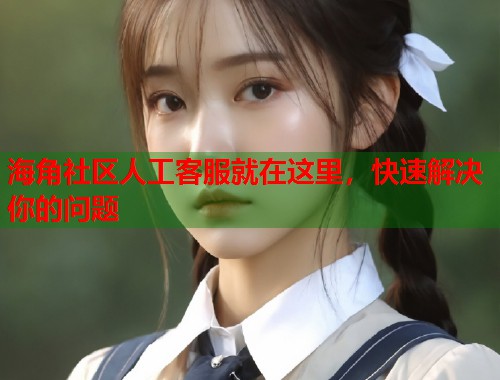 海角社区人工客服就在这里，快速解决你的问题  第2张