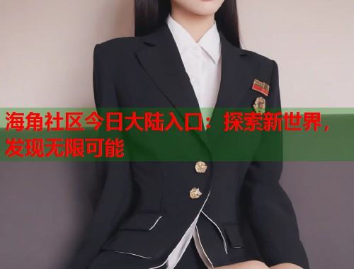 海角社区今日大陆入口：探索新世界，发现无限可能  第1张