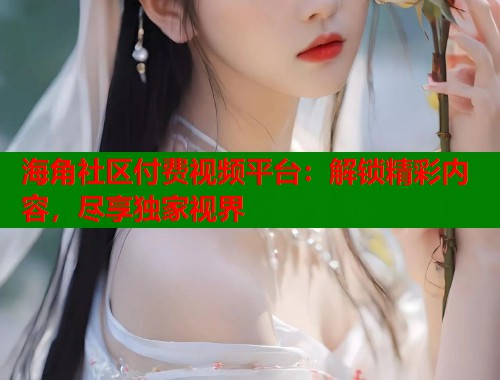 海角社区付费视频平台：解锁精彩内容，尽享独家视界  第1张