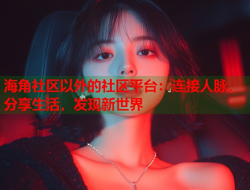 海角社区以外的社区平台：连接人脉，分享生活，发现新世界  第2张