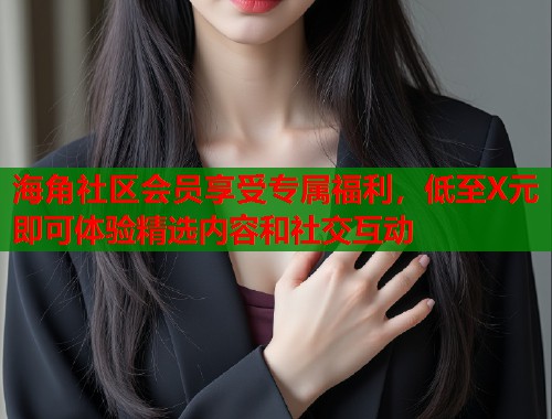 海角社区会员享受专属福利，低至X元即可体验精选内容和社交互动  第1张