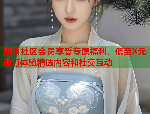 海角社区会员享受专属福利，低至X元即可体验精选内容和社交互动  第2张
