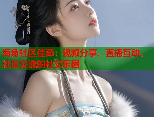 海角社区佳茹：视频分享、直播互动、社区交流的社交乐园  第1张