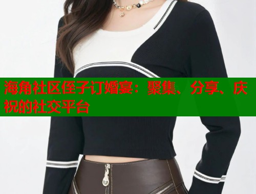海角社区侄子订婚宴：聚集、分享、庆祝的社交平台  第1张