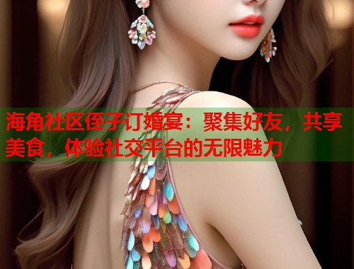 海角社区侄子订婚宴：聚集好友，共享美食，体验社交平台的无限魅力  第1张