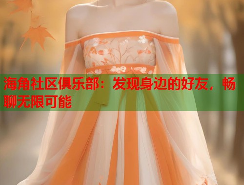 海角社区俱乐部：发现身边的好友，畅聊无限可能  第1张