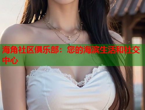 海角社区俱乐部：您的海滨生活和社交中心  第1张
