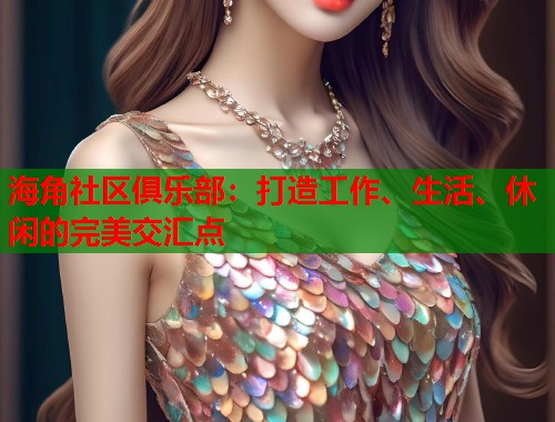 海角社区俱乐部：打造工作、生活、休闲的完美交汇点  第2张