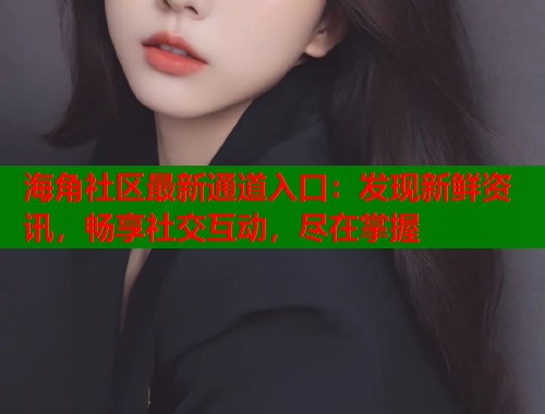 海角社区最新通道入口：发现新鲜资讯，畅享社交互动，尽在掌握  第1张