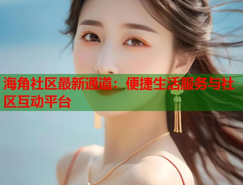海角社区最新通道：便捷生活服务与社区互动平台  第1张