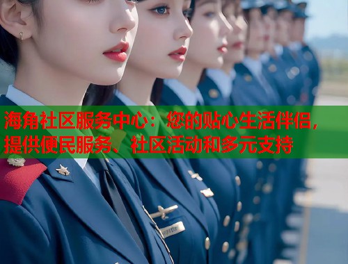 海角社区服务中心：您的贴心生活伴侣，提供便民服务、社区活动和多元支持  第2张